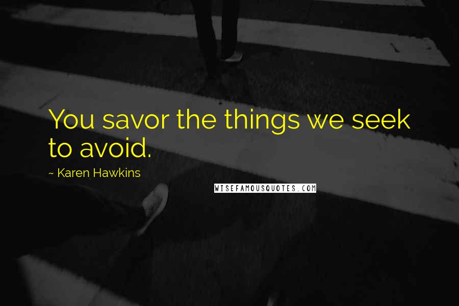 Karen Hawkins Quotes: You savor the things we seek to avoid.