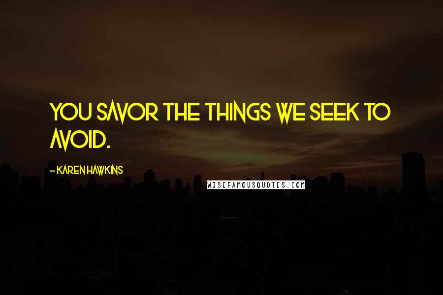 Karen Hawkins Quotes: You savor the things we seek to avoid.