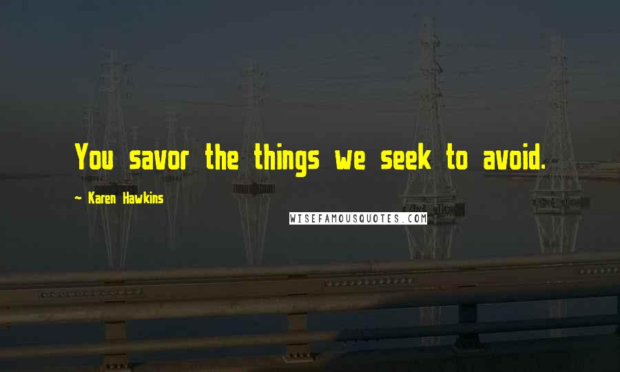 Karen Hawkins Quotes: You savor the things we seek to avoid.
