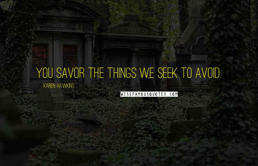 Karen Hawkins Quotes: You savor the things we seek to avoid.