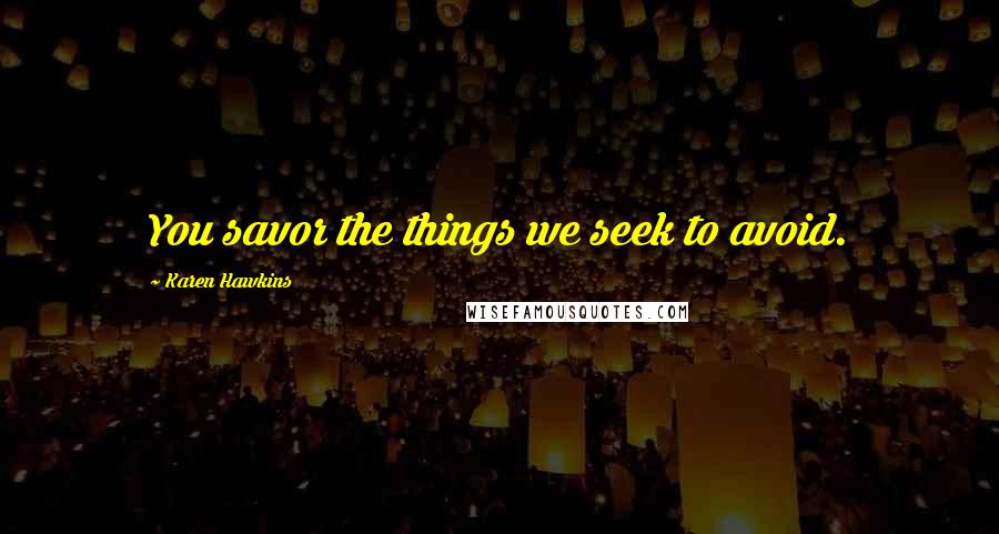 Karen Hawkins Quotes: You savor the things we seek to avoid.