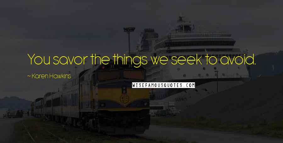 Karen Hawkins Quotes: You savor the things we seek to avoid.