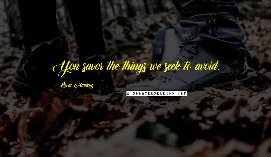 Karen Hawkins Quotes: You savor the things we seek to avoid.