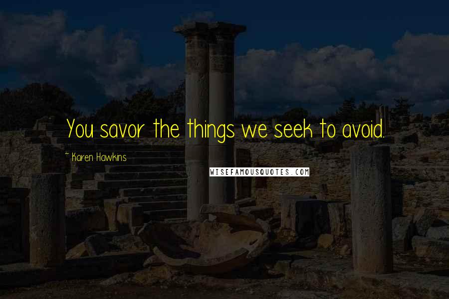 Karen Hawkins Quotes: You savor the things we seek to avoid.
