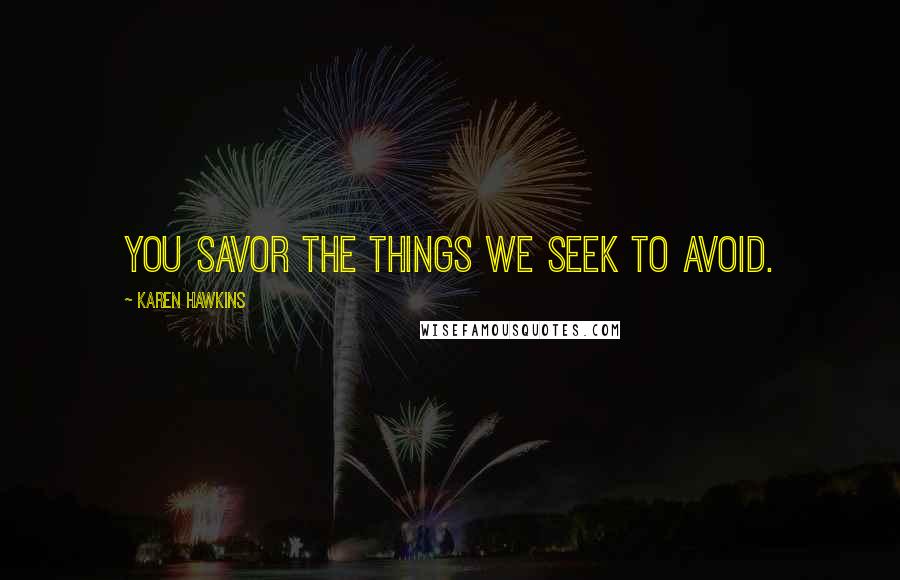 Karen Hawkins Quotes: You savor the things we seek to avoid.