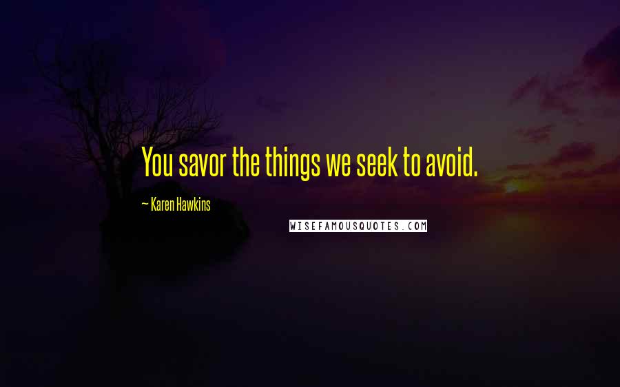Karen Hawkins Quotes: You savor the things we seek to avoid.