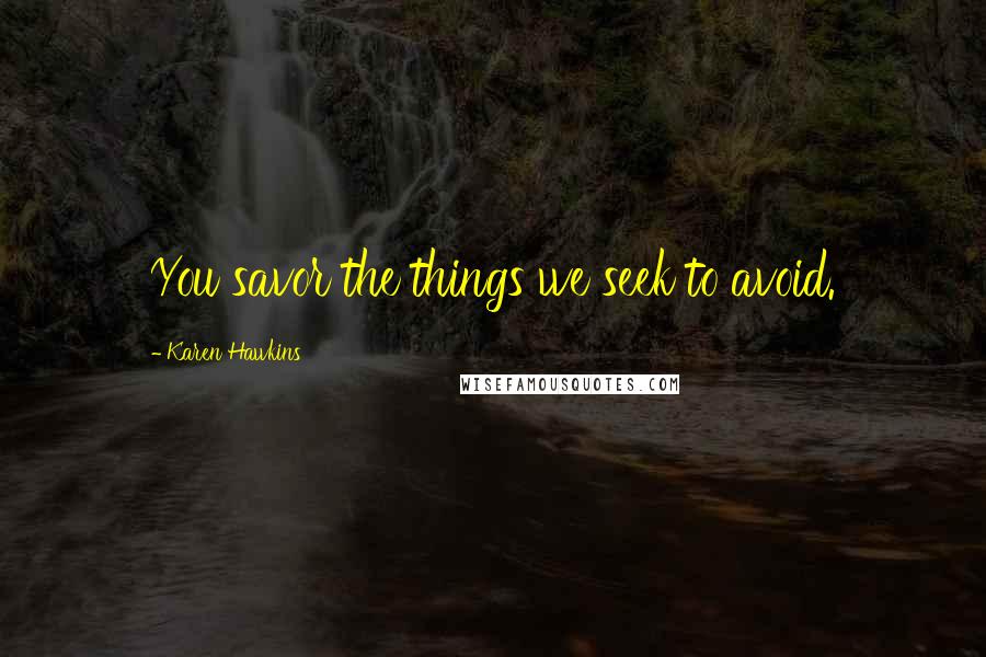 Karen Hawkins Quotes: You savor the things we seek to avoid.