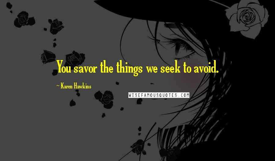 Karen Hawkins Quotes: You savor the things we seek to avoid.