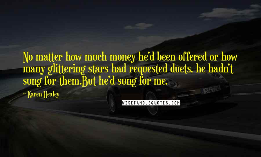 Karen Healey Quotes: No matter how much money he'd been offered or how many glittering stars had requested duets, he hadn't sung for them.But he'd sung for me.