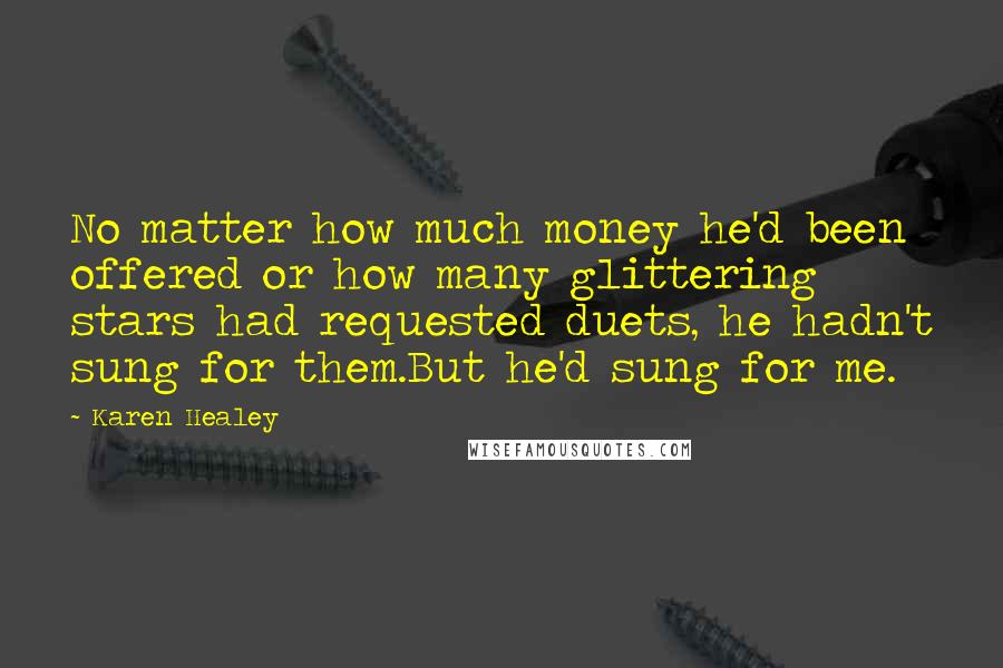 Karen Healey Quotes: No matter how much money he'd been offered or how many glittering stars had requested duets, he hadn't sung for them.But he'd sung for me.
