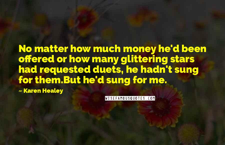 Karen Healey Quotes: No matter how much money he'd been offered or how many glittering stars had requested duets, he hadn't sung for them.But he'd sung for me.