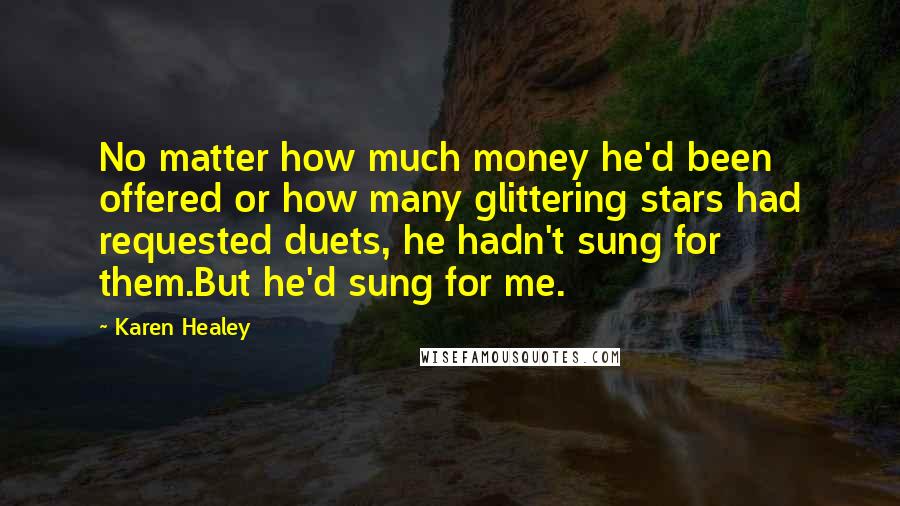Karen Healey Quotes: No matter how much money he'd been offered or how many glittering stars had requested duets, he hadn't sung for them.But he'd sung for me.