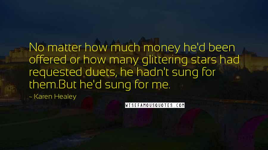 Karen Healey Quotes: No matter how much money he'd been offered or how many glittering stars had requested duets, he hadn't sung for them.But he'd sung for me.