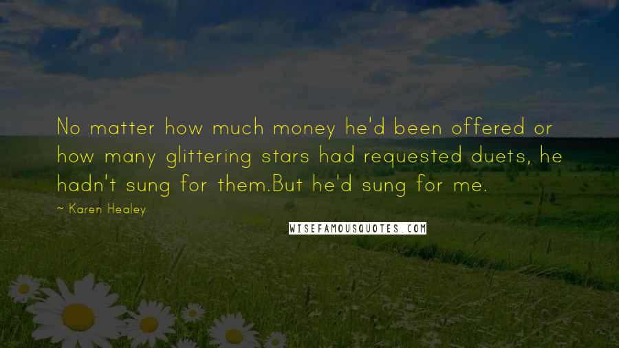 Karen Healey Quotes: No matter how much money he'd been offered or how many glittering stars had requested duets, he hadn't sung for them.But he'd sung for me.