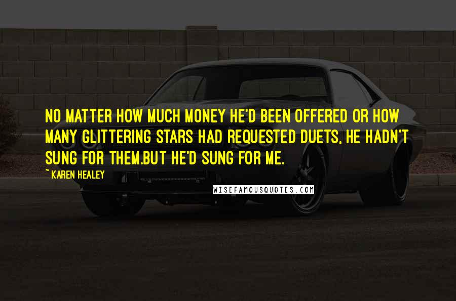 Karen Healey Quotes: No matter how much money he'd been offered or how many glittering stars had requested duets, he hadn't sung for them.But he'd sung for me.