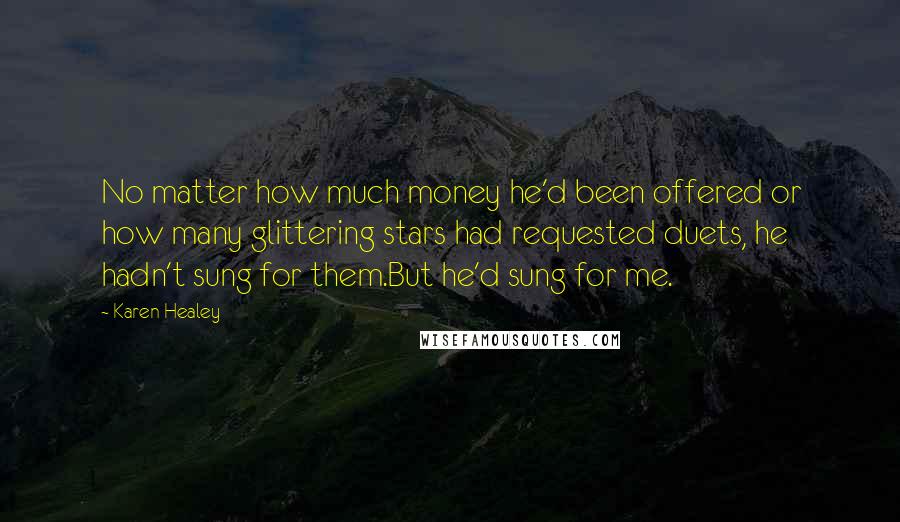 Karen Healey Quotes: No matter how much money he'd been offered or how many glittering stars had requested duets, he hadn't sung for them.But he'd sung for me.