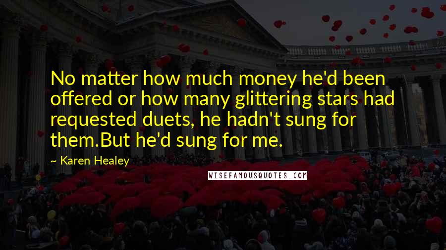 Karen Healey Quotes: No matter how much money he'd been offered or how many glittering stars had requested duets, he hadn't sung for them.But he'd sung for me.