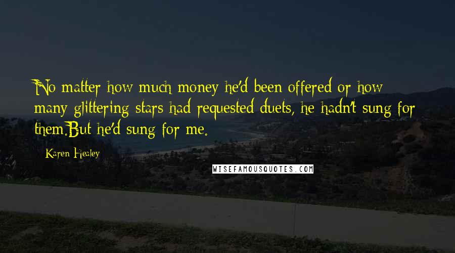 Karen Healey Quotes: No matter how much money he'd been offered or how many glittering stars had requested duets, he hadn't sung for them.But he'd sung for me.