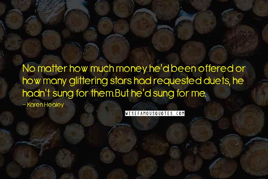 Karen Healey Quotes: No matter how much money he'd been offered or how many glittering stars had requested duets, he hadn't sung for them.But he'd sung for me.