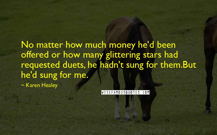 Karen Healey Quotes: No matter how much money he'd been offered or how many glittering stars had requested duets, he hadn't sung for them.But he'd sung for me.
