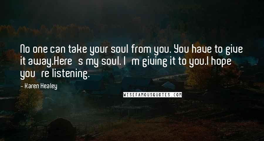 Karen Healey Quotes: No one can take your soul from you. You have to give it away.Here's my soul. I'm giving it to you.I hope you're listening.