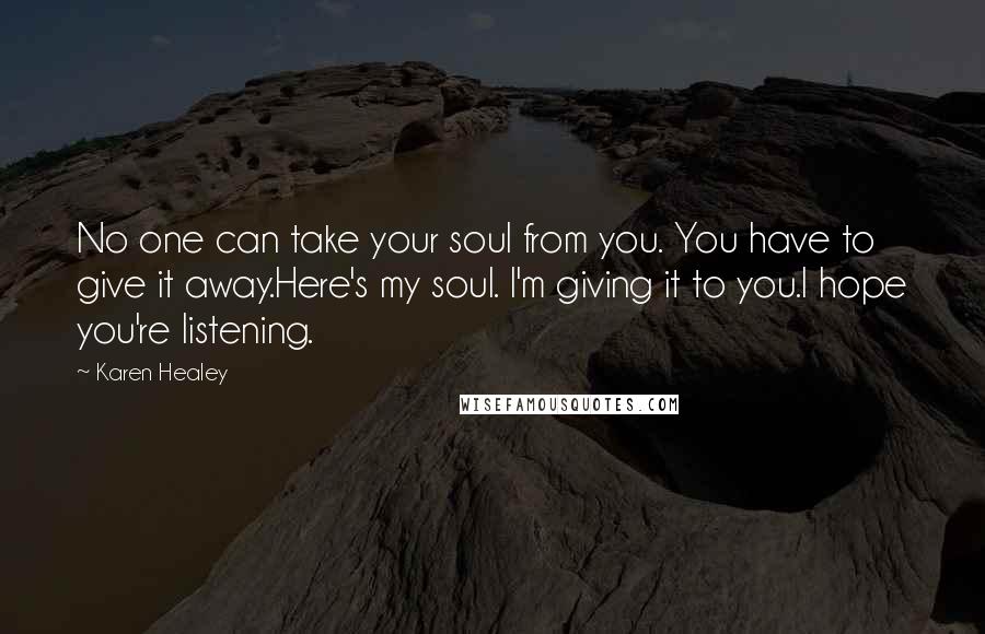 Karen Healey Quotes: No one can take your soul from you. You have to give it away.Here's my soul. I'm giving it to you.I hope you're listening.