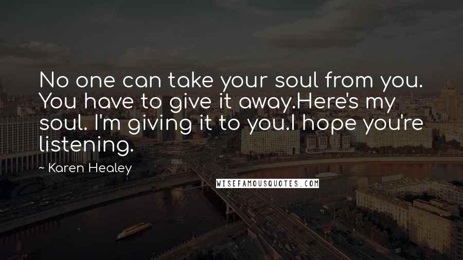 Karen Healey Quotes: No one can take your soul from you. You have to give it away.Here's my soul. I'm giving it to you.I hope you're listening.