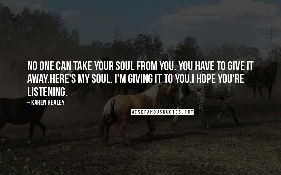 Karen Healey Quotes: No one can take your soul from you. You have to give it away.Here's my soul. I'm giving it to you.I hope you're listening.