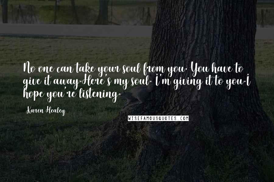 Karen Healey Quotes: No one can take your soul from you. You have to give it away.Here's my soul. I'm giving it to you.I hope you're listening.