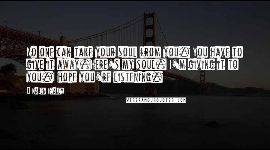 Karen Healey Quotes: No one can take your soul from you. You have to give it away.Here's my soul. I'm giving it to you.I hope you're listening.