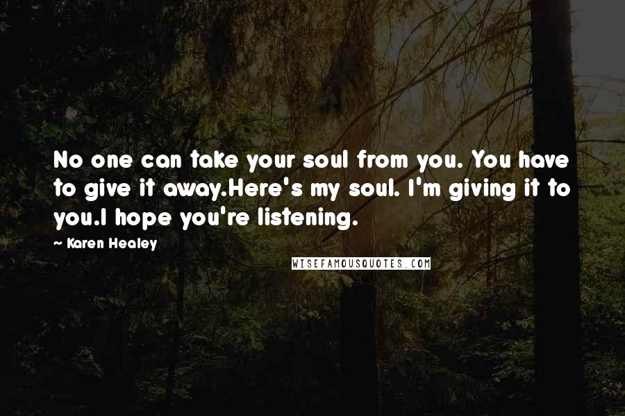 Karen Healey Quotes: No one can take your soul from you. You have to give it away.Here's my soul. I'm giving it to you.I hope you're listening.