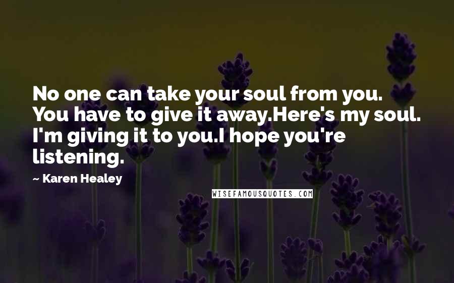 Karen Healey Quotes: No one can take your soul from you. You have to give it away.Here's my soul. I'm giving it to you.I hope you're listening.