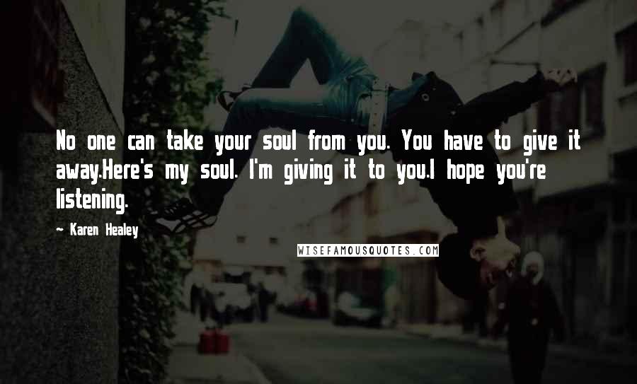 Karen Healey Quotes: No one can take your soul from you. You have to give it away.Here's my soul. I'm giving it to you.I hope you're listening.