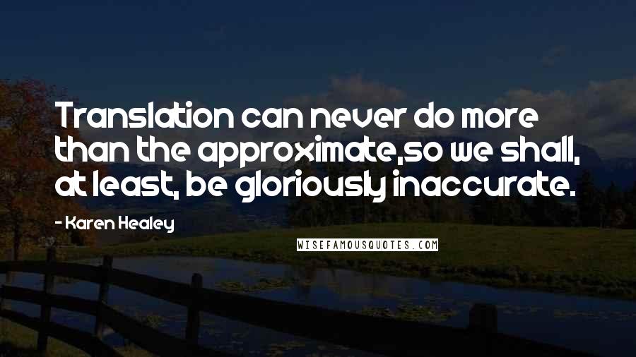 Karen Healey Quotes: Translation can never do more than the approximate,so we shall, at least, be gloriously inaccurate.