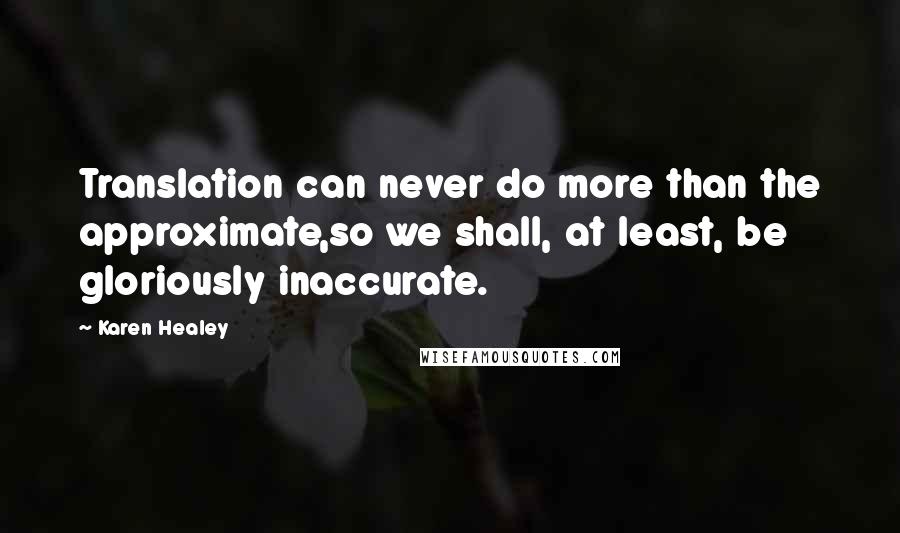 Karen Healey Quotes: Translation can never do more than the approximate,so we shall, at least, be gloriously inaccurate.