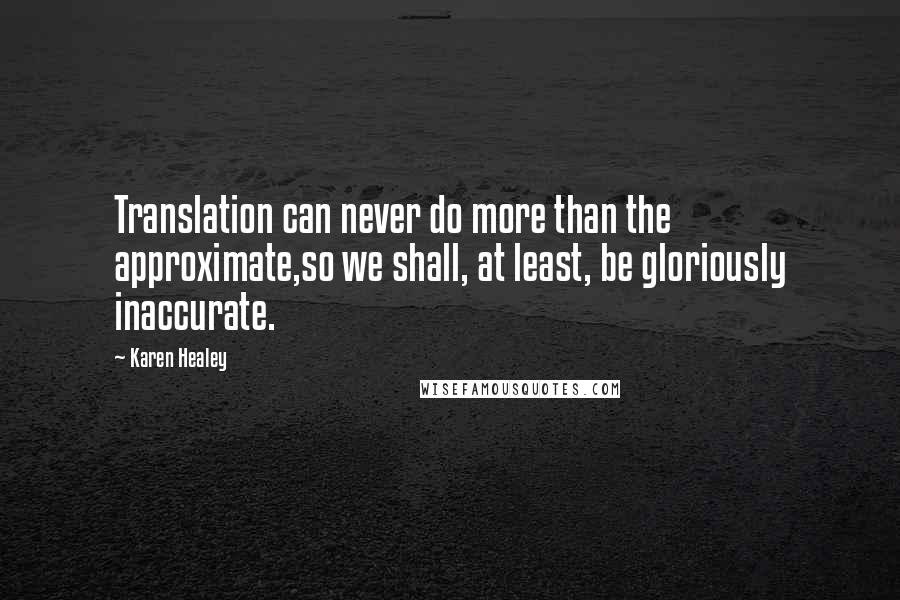 Karen Healey Quotes: Translation can never do more than the approximate,so we shall, at least, be gloriously inaccurate.