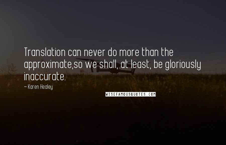 Karen Healey Quotes: Translation can never do more than the approximate,so we shall, at least, be gloriously inaccurate.