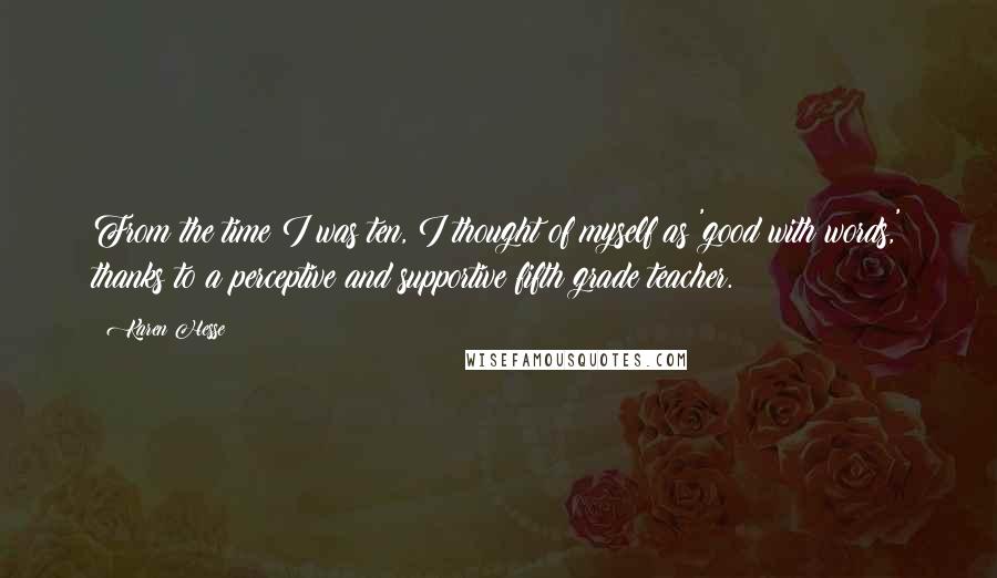 Karen Hesse Quotes: From the time I was ten, I thought of myself as 'good with words,' thanks to a perceptive and supportive fifth grade teacher.