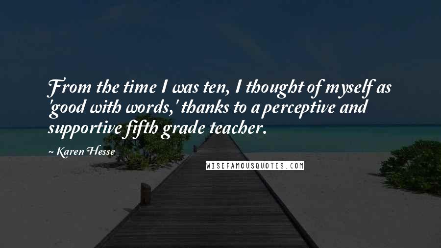 Karen Hesse Quotes: From the time I was ten, I thought of myself as 'good with words,' thanks to a perceptive and supportive fifth grade teacher.