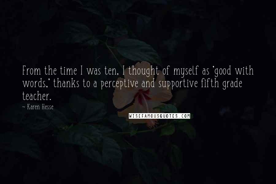 Karen Hesse Quotes: From the time I was ten, I thought of myself as 'good with words,' thanks to a perceptive and supportive fifth grade teacher.