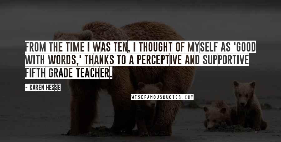 Karen Hesse Quotes: From the time I was ten, I thought of myself as 'good with words,' thanks to a perceptive and supportive fifth grade teacher.