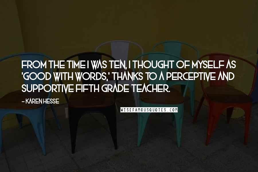 Karen Hesse Quotes: From the time I was ten, I thought of myself as 'good with words,' thanks to a perceptive and supportive fifth grade teacher.