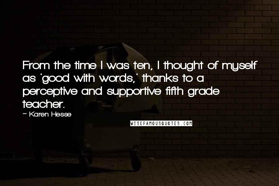 Karen Hesse Quotes: From the time I was ten, I thought of myself as 'good with words,' thanks to a perceptive and supportive fifth grade teacher.