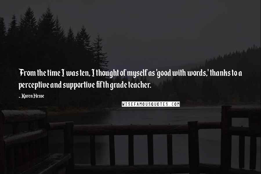 Karen Hesse Quotes: From the time I was ten, I thought of myself as 'good with words,' thanks to a perceptive and supportive fifth grade teacher.