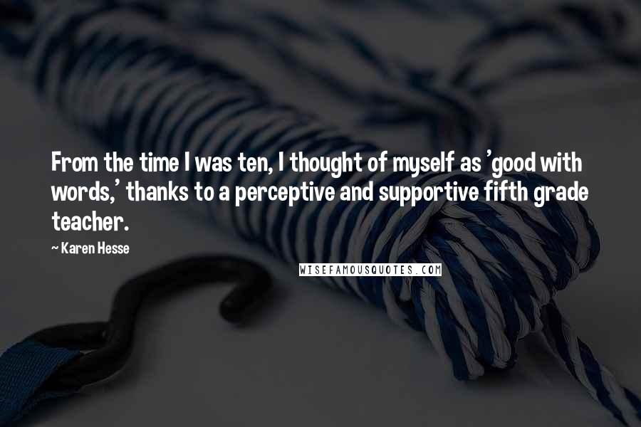 Karen Hesse Quotes: From the time I was ten, I thought of myself as 'good with words,' thanks to a perceptive and supportive fifth grade teacher.