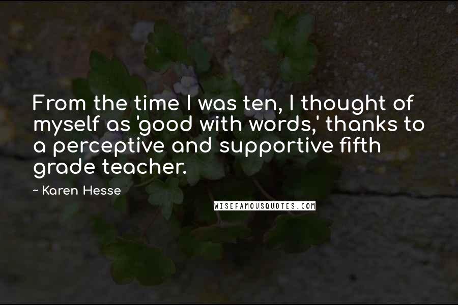 Karen Hesse Quotes: From the time I was ten, I thought of myself as 'good with words,' thanks to a perceptive and supportive fifth grade teacher.