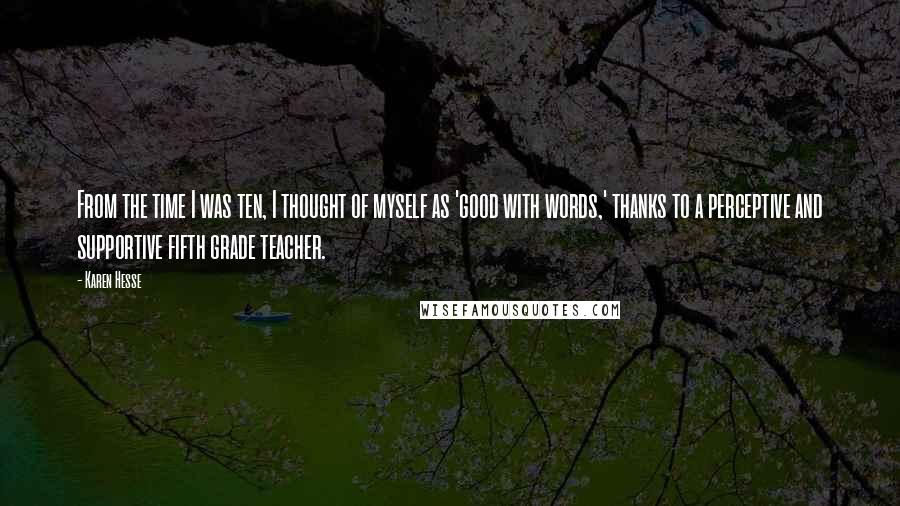 Karen Hesse Quotes: From the time I was ten, I thought of myself as 'good with words,' thanks to a perceptive and supportive fifth grade teacher.