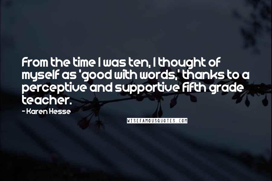 Karen Hesse Quotes: From the time I was ten, I thought of myself as 'good with words,' thanks to a perceptive and supportive fifth grade teacher.