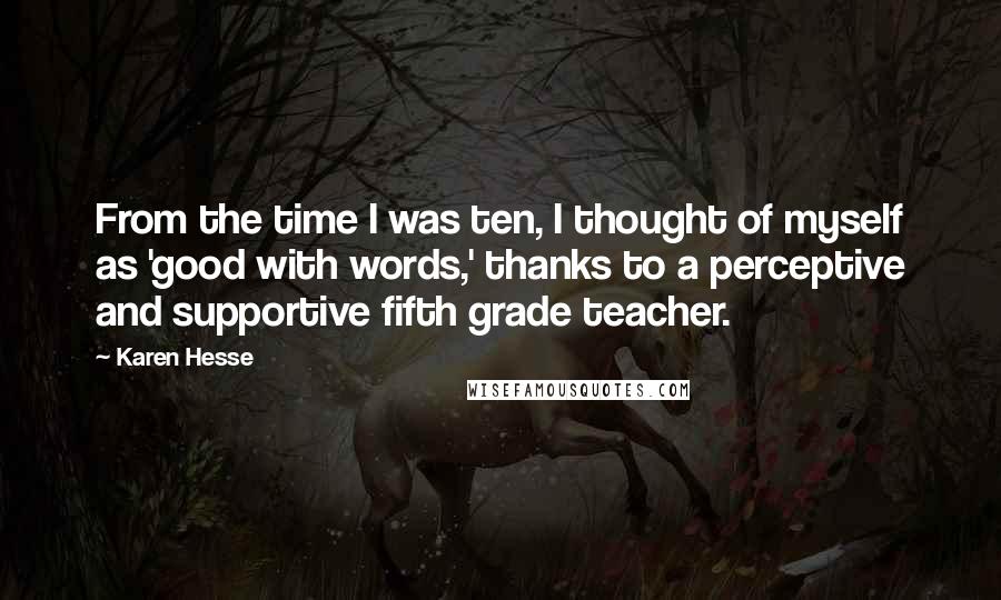 Karen Hesse Quotes: From the time I was ten, I thought of myself as 'good with words,' thanks to a perceptive and supportive fifth grade teacher.