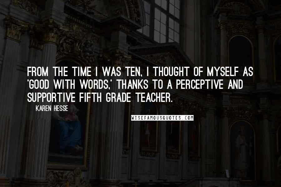 Karen Hesse Quotes: From the time I was ten, I thought of myself as 'good with words,' thanks to a perceptive and supportive fifth grade teacher.